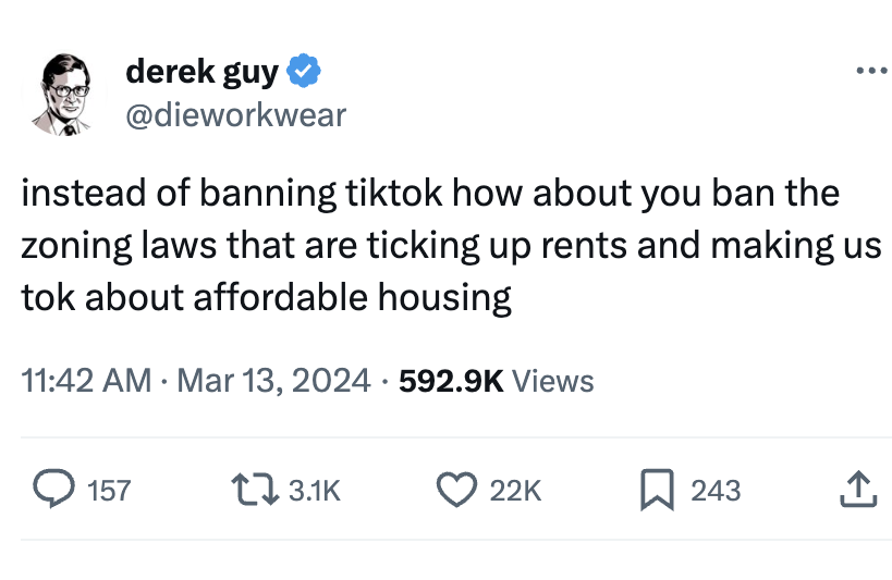 angle - derek guy instead of banning tiktok how about you ban the zoning laws that are ticking up rents and making us tok about affordable housing Views 157 22K 243